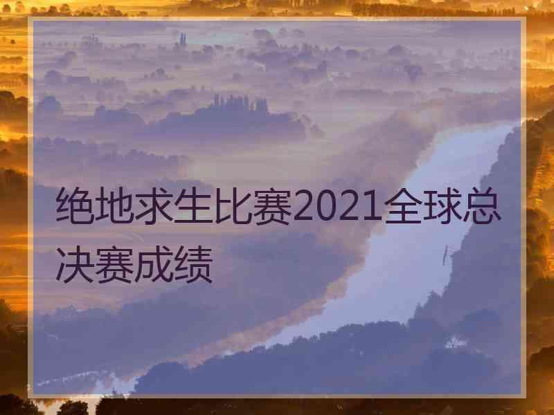 绝地求生比赛2021全球总决赛成绩
